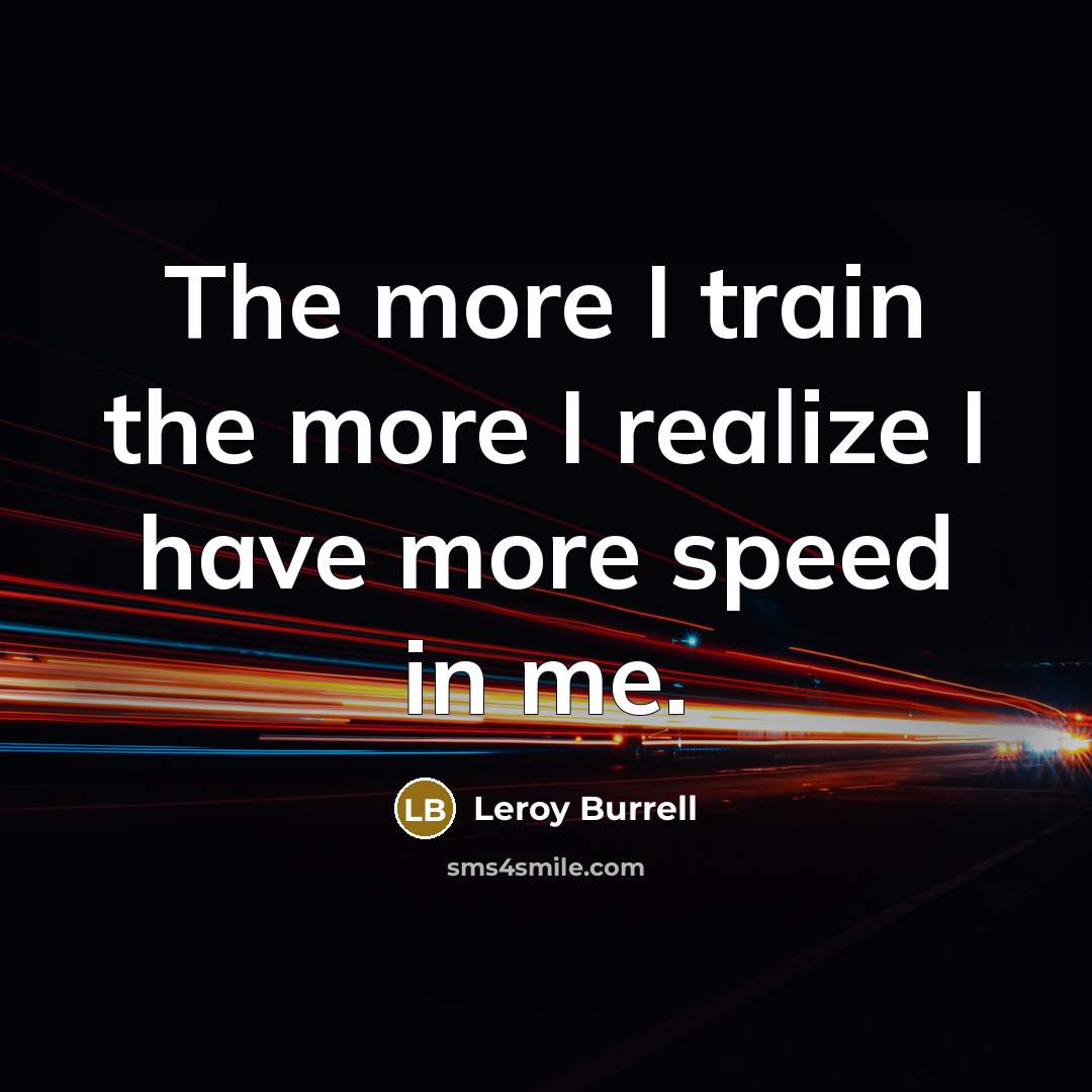 “The more I train the more I realize I have more speed in me.” quote by Leroy Burrell
