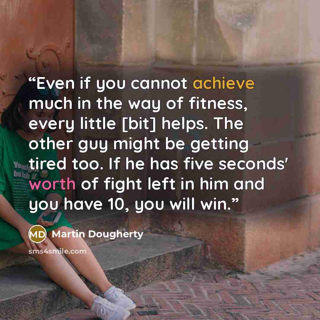 “Even if you cannot achieve much in the way of fitness, every little [bit] helps. The other guy might be getting tired too. If he has five seconds' worth of fight left in him and you have 10, you will win.” quote by Martin Dougherty