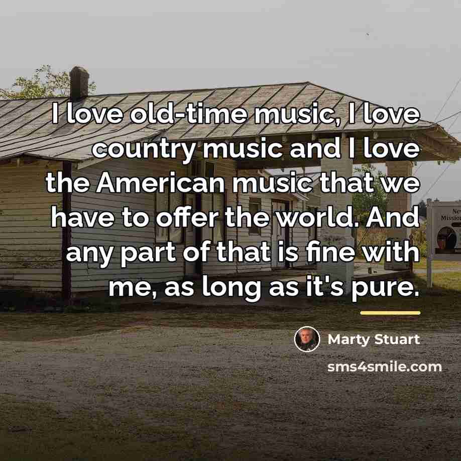 “I love old-time music, I love country music and I…” quote by Marty Stuart