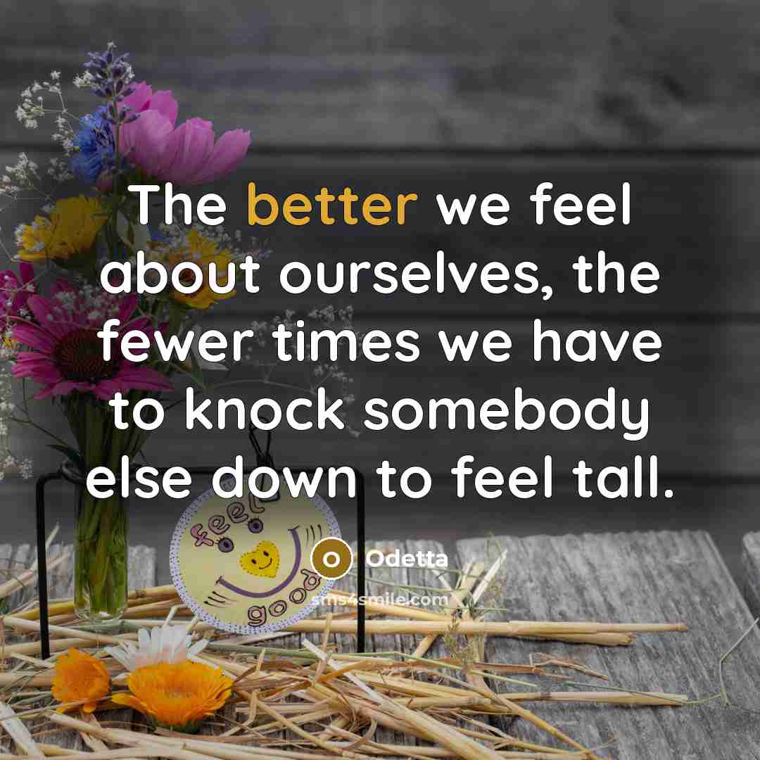 “The better we feel about ourselves, the fewer times we have to knock somebody else down to feel tall.” quote by Odetta