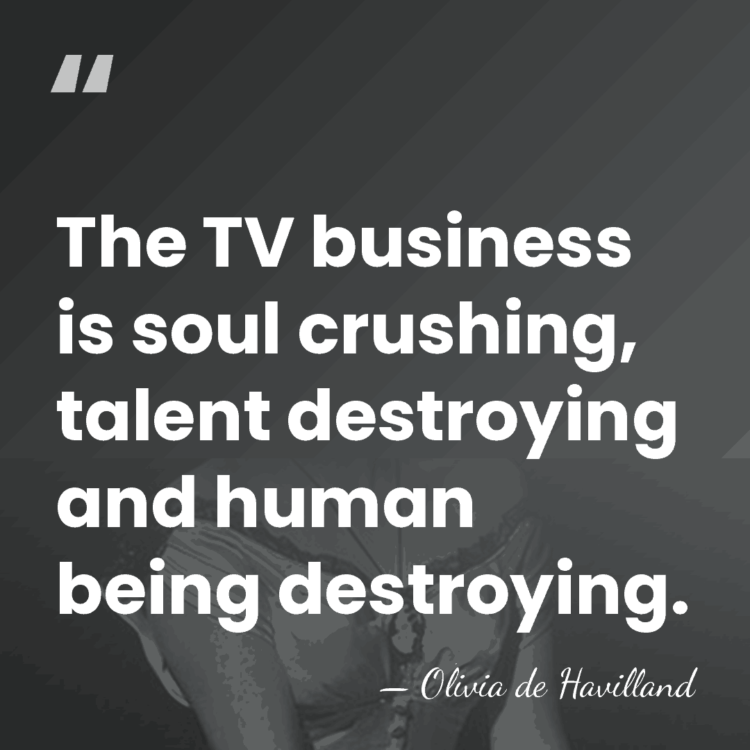 The TV business is soul crushing, talent destroying and human being destroying. - Olivia de Havilland