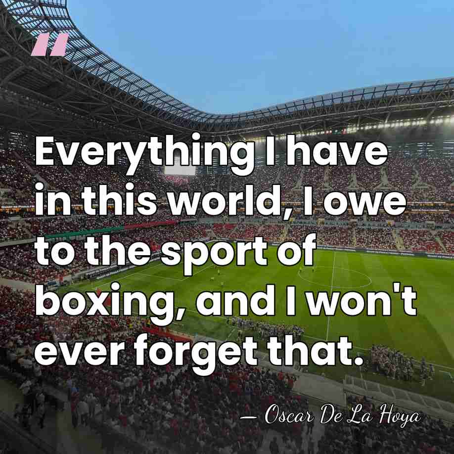 Everything I have in this world, I owe to the sport of&hellip; - Oscar De La Hoya