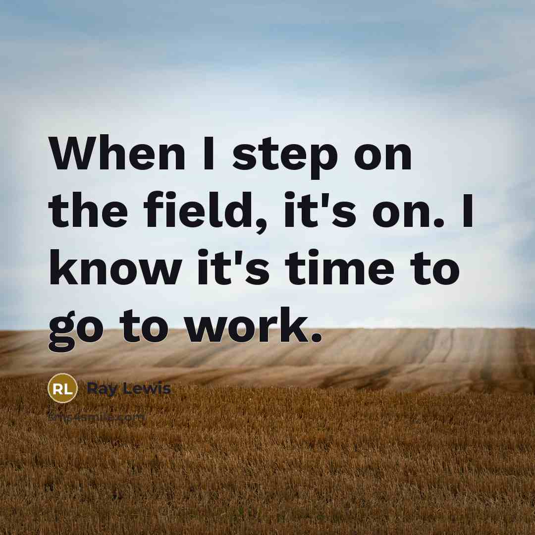 “When I step on the field, it's on. I know it's time to go to work.” quote by Ray Lewis