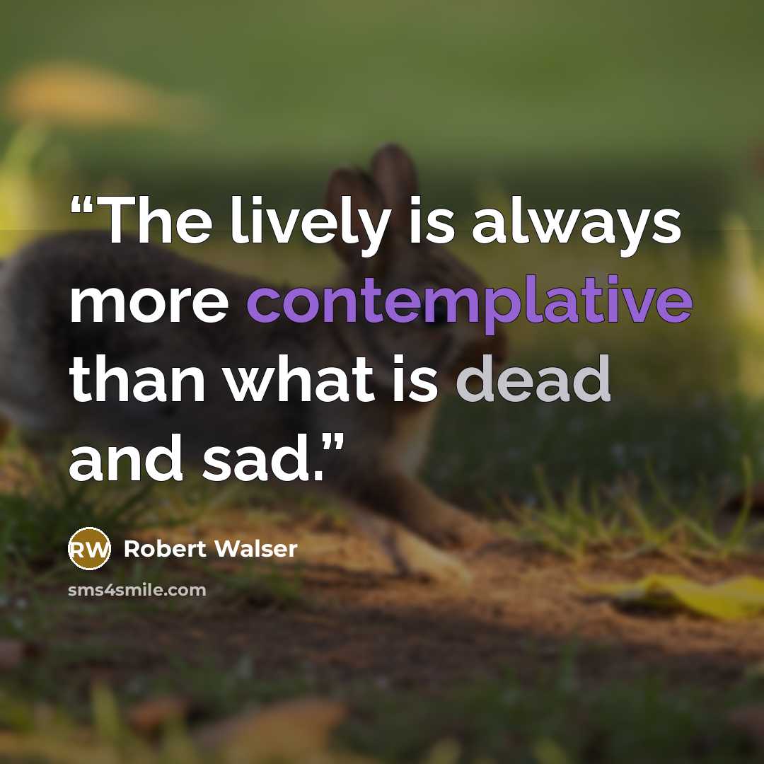 “The lively is always more contemplative than what is dead and sad.” quote by Robert Walser