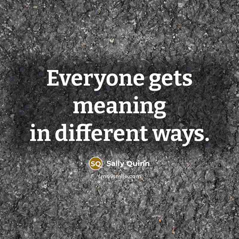 “Everyone gets meaning in different ways.…” quote by Sally Quinn
