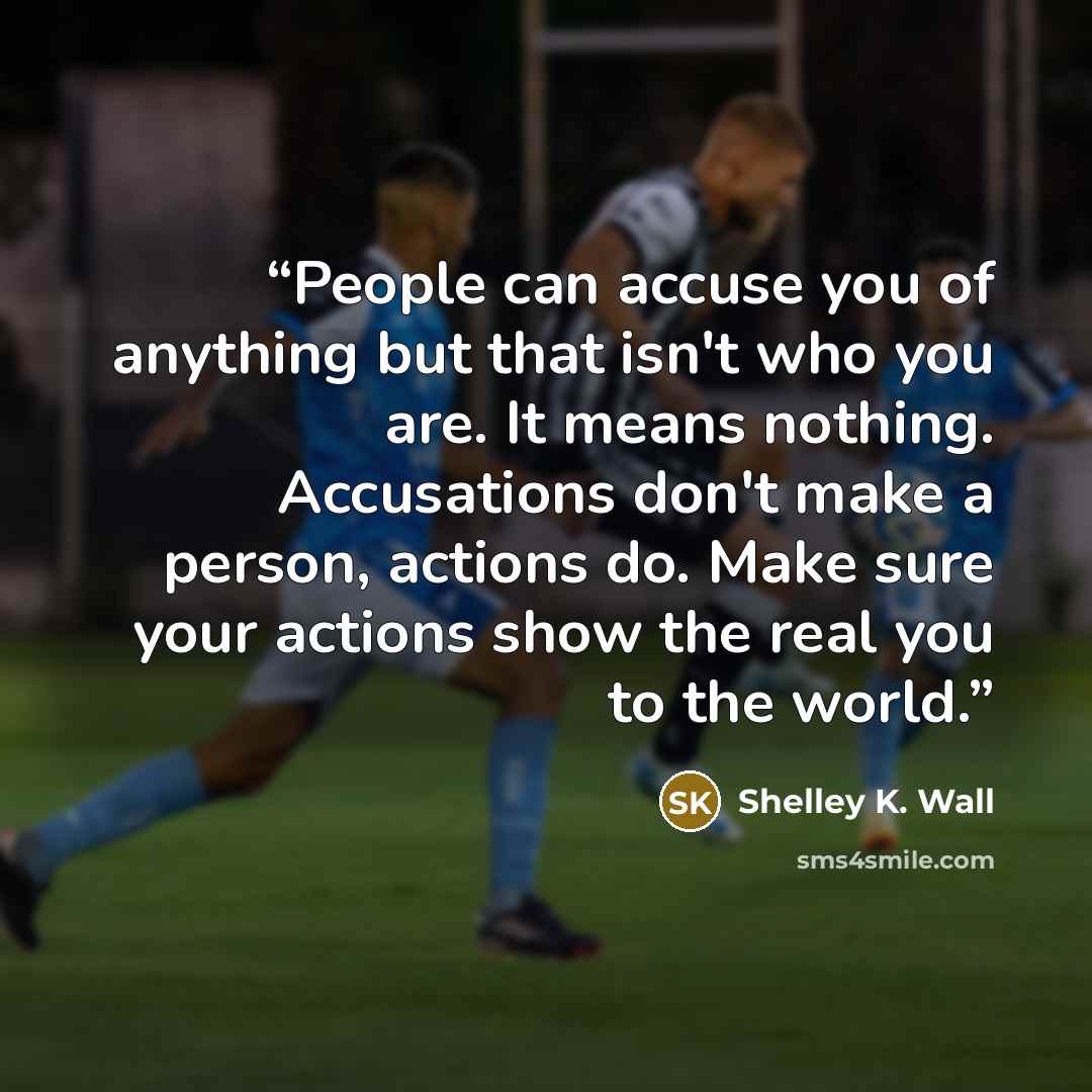“People can accuse you of anything but that isn't who you are. It means nothing. Accusations don't make a person, actions do. Make sure your actions show the real you to the world.” quote by Shelley K. Wall