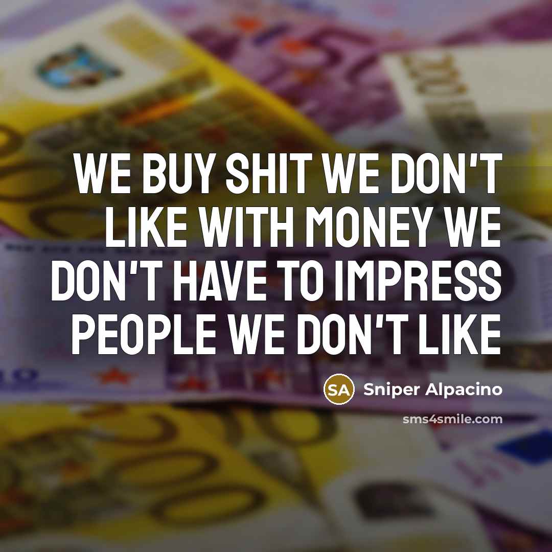 “We buy shit we don't like with money we don't…” quote by Sniper Alpacino