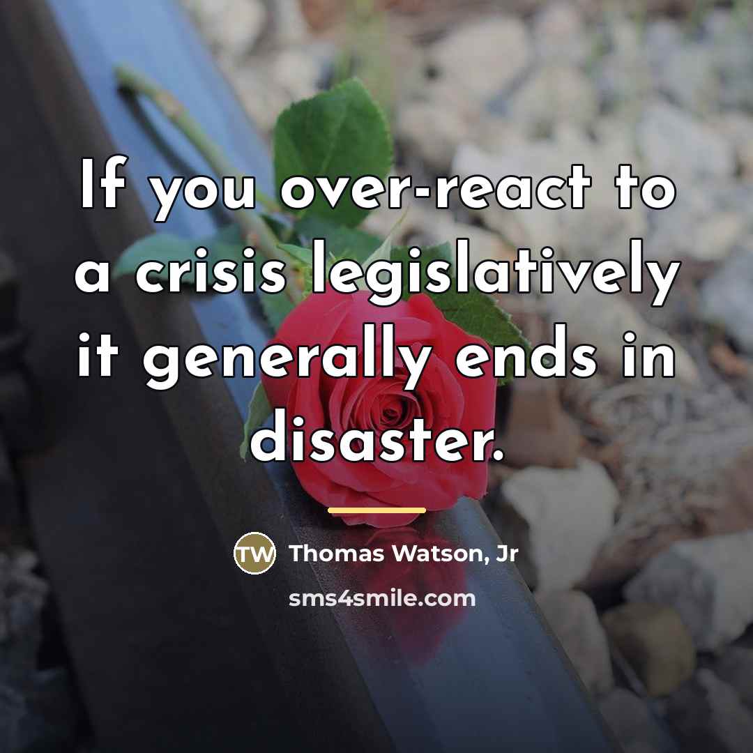 “If you over-react to a crisis legislatively it generally ends…” quote by Thomas Watson, Jr