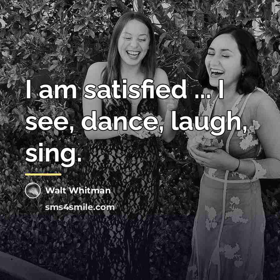 “I am satisfied ... I see, dance, laugh, sing.…” quote by Walt Whitman