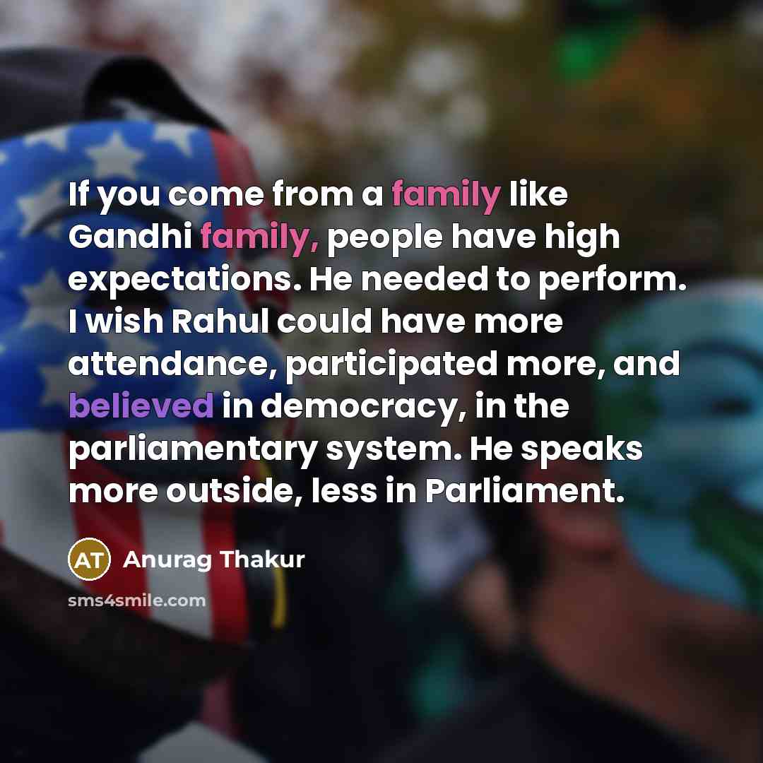 “If you come from a family like Gandhi family, people have high expectations. He needed to perform. I wish Rahul could have more attendance, participated more, and believed in democracy, in the parliamentary system. He speaks more outside, less in Parliament.” quote by Anurag Thakur