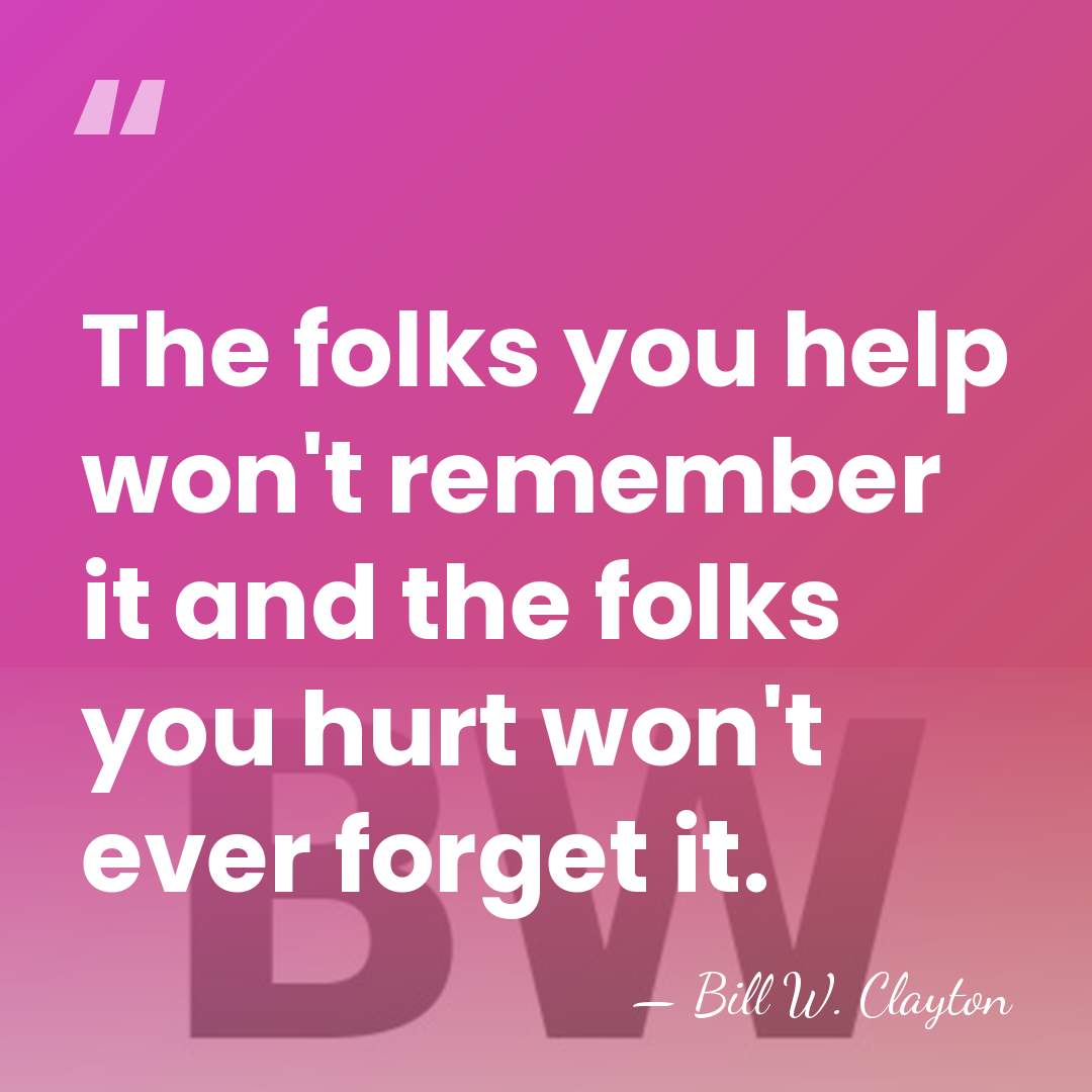 The folks you help won't remember it and the folks you hurt&hellip; - Bill W. Clayton