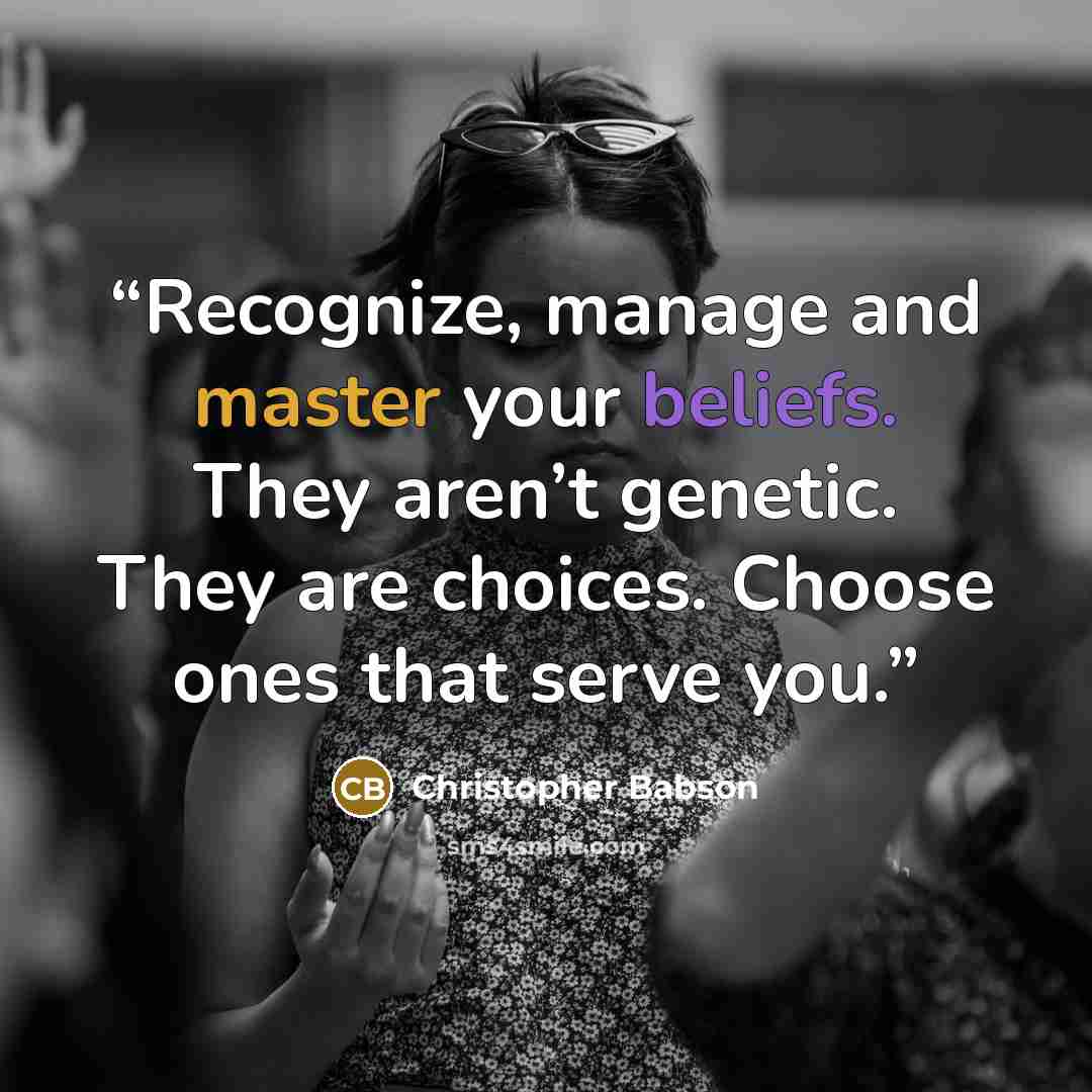 “Recognize, manage and master your beliefs. They aren’t genetic. They are choices. Choose ones that serve you.” quote by Christopher Babson