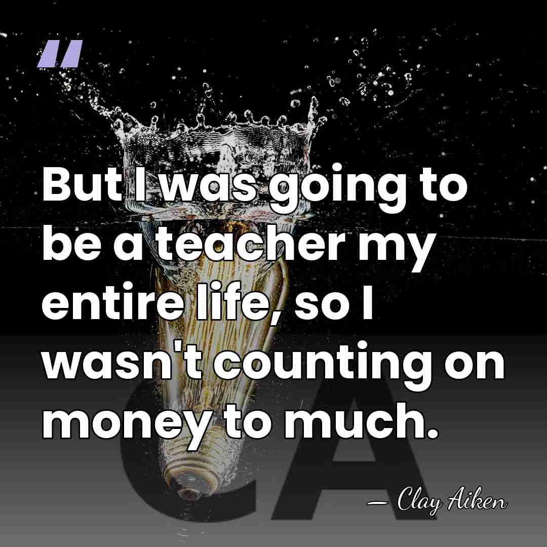 But I was going to be a teacher my entire life, so&hellip; - Clay Aiken