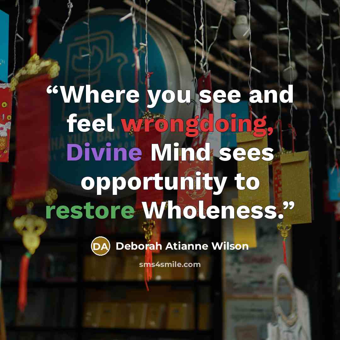 “Where you see and feel wrongdoing, Divine Mind sees opportunity to restore Wholeness.” quote by Deborah Atianne Wilson