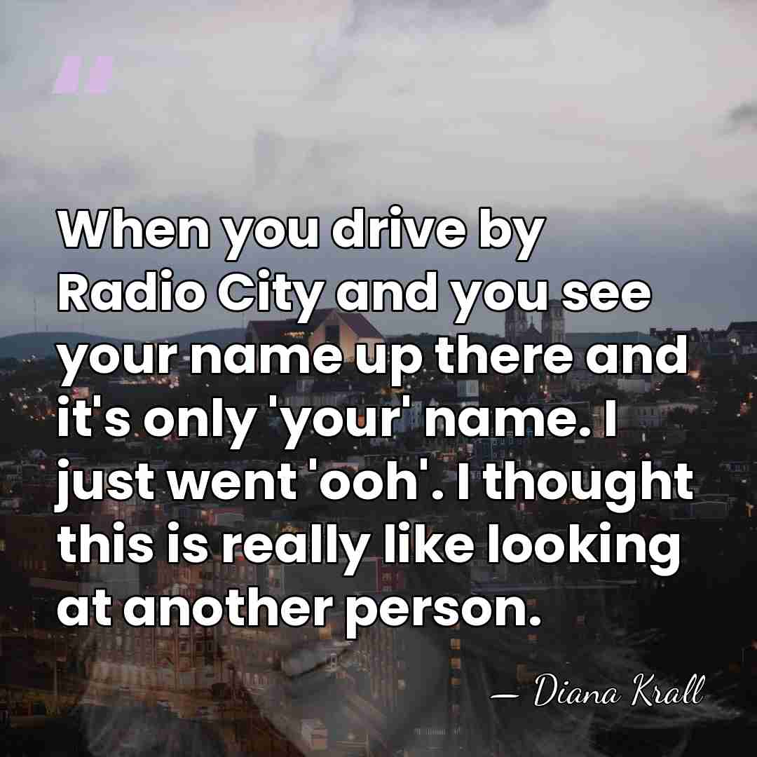 When you drive by Radio City and you see your name up&hellip; - Diana Krall