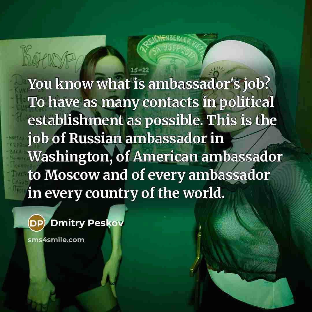“You know what is ambassador's job? To have as many…” quote by Dmitry Peskov