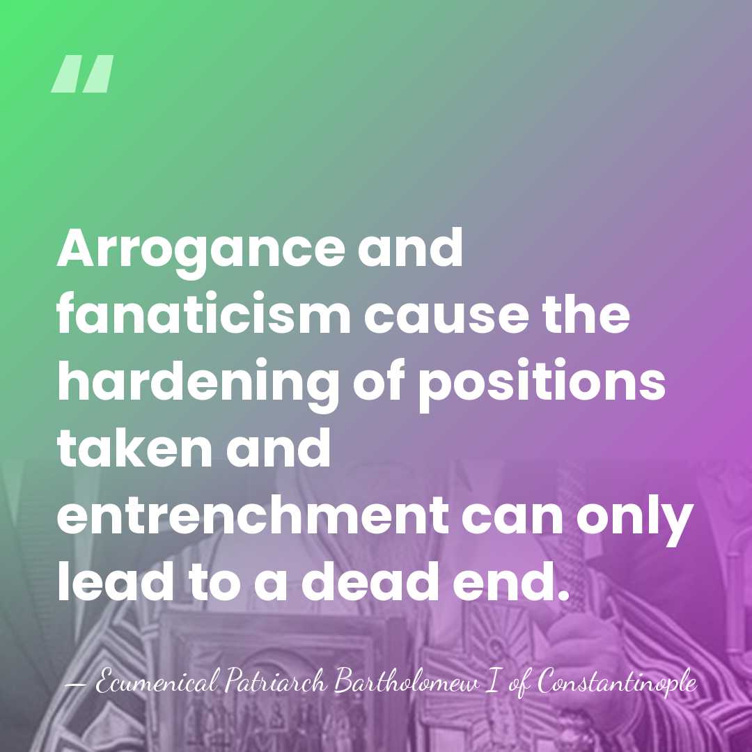 Arrogance and fanaticism cause the hardening of positions taken and entrenchment can&hellip; - Ecumenical Patriarch Bartholomew I of Constantinople