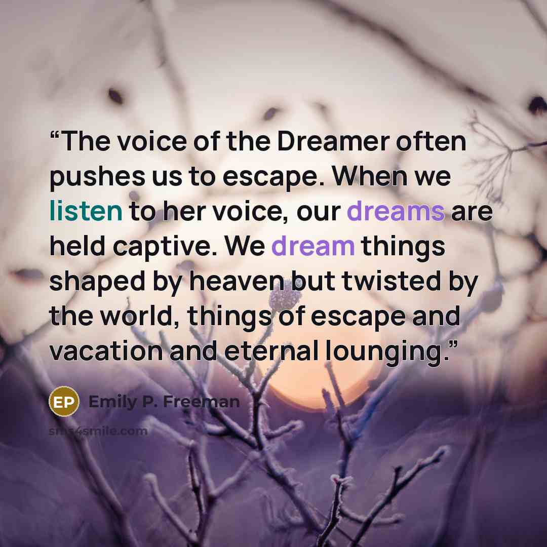 “The voice of the Dreamer often pushes us to escape. When we listen to her voice, our dreams are held captive. We dream things shaped by heaven but twisted by the world, things of escape and vacation and eternal lounging.” quote by Emily P. Freeman