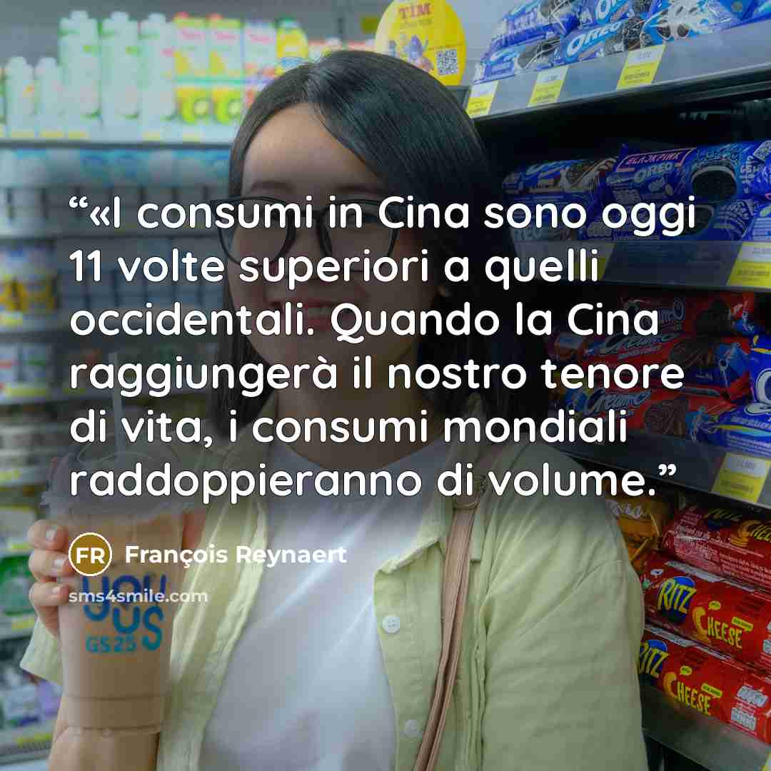 “«I consumi in Cina sono oggi 11 volte superiori a quelli occidentali. Quando la Cina raggiungerà il nostro tenore di vita, i consumi mondiali raddoppieranno di volume.” quote by François Reynaert