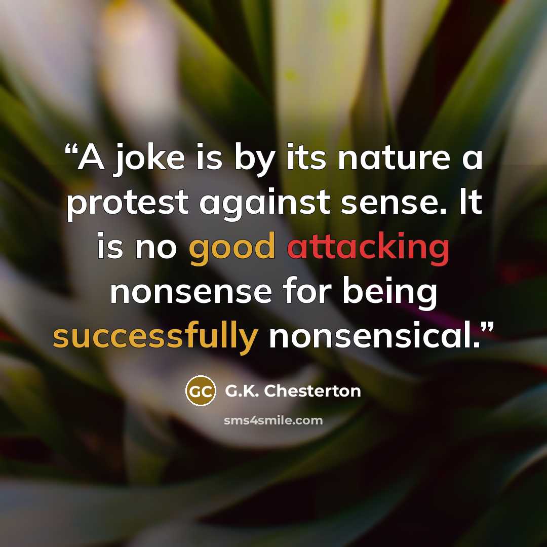 “A joke is by its nature a protest against sense. It is no good attacking nonsense for being successfully nonsensical.” quote by G.K. Chesterton