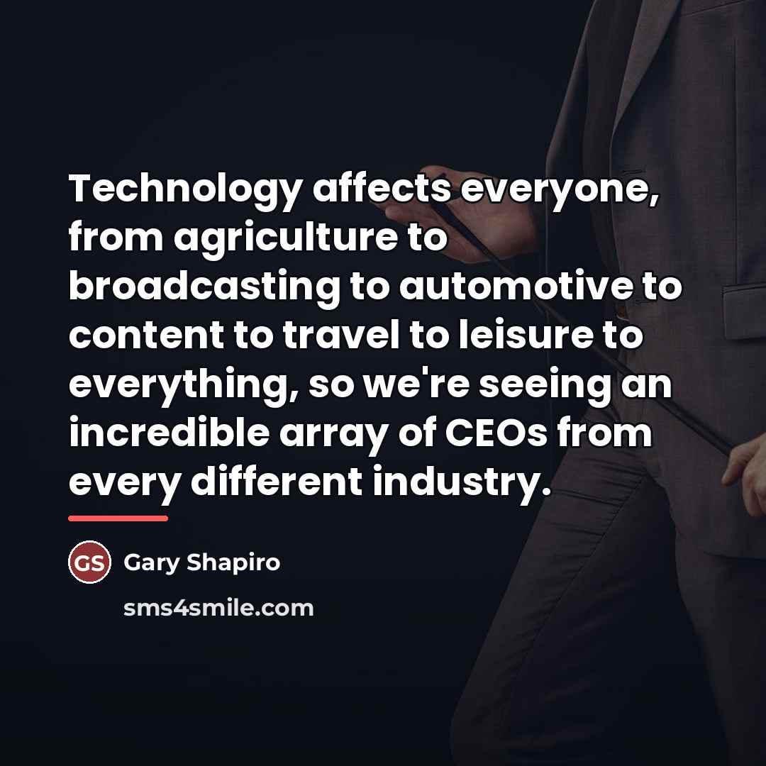 “Technology affects everyone, from agriculture to broadcasting to automotive to…” quote by Gary Shapiro