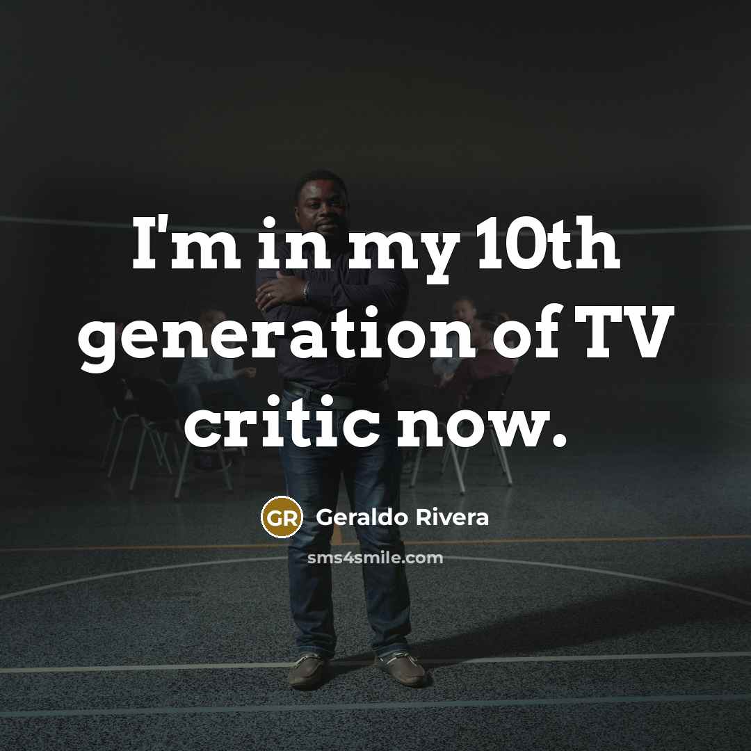 “I'm in my 10th generation of TV critic now.” quote by Geraldo Rivera