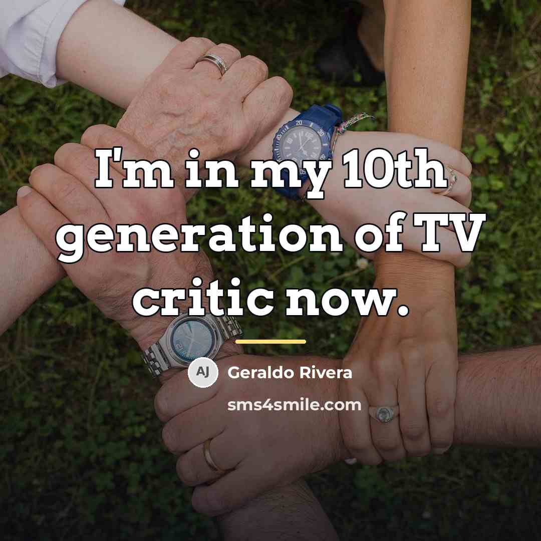 “I'm in my 10th generation of TV critic now.…” quote by Geraldo Rivera