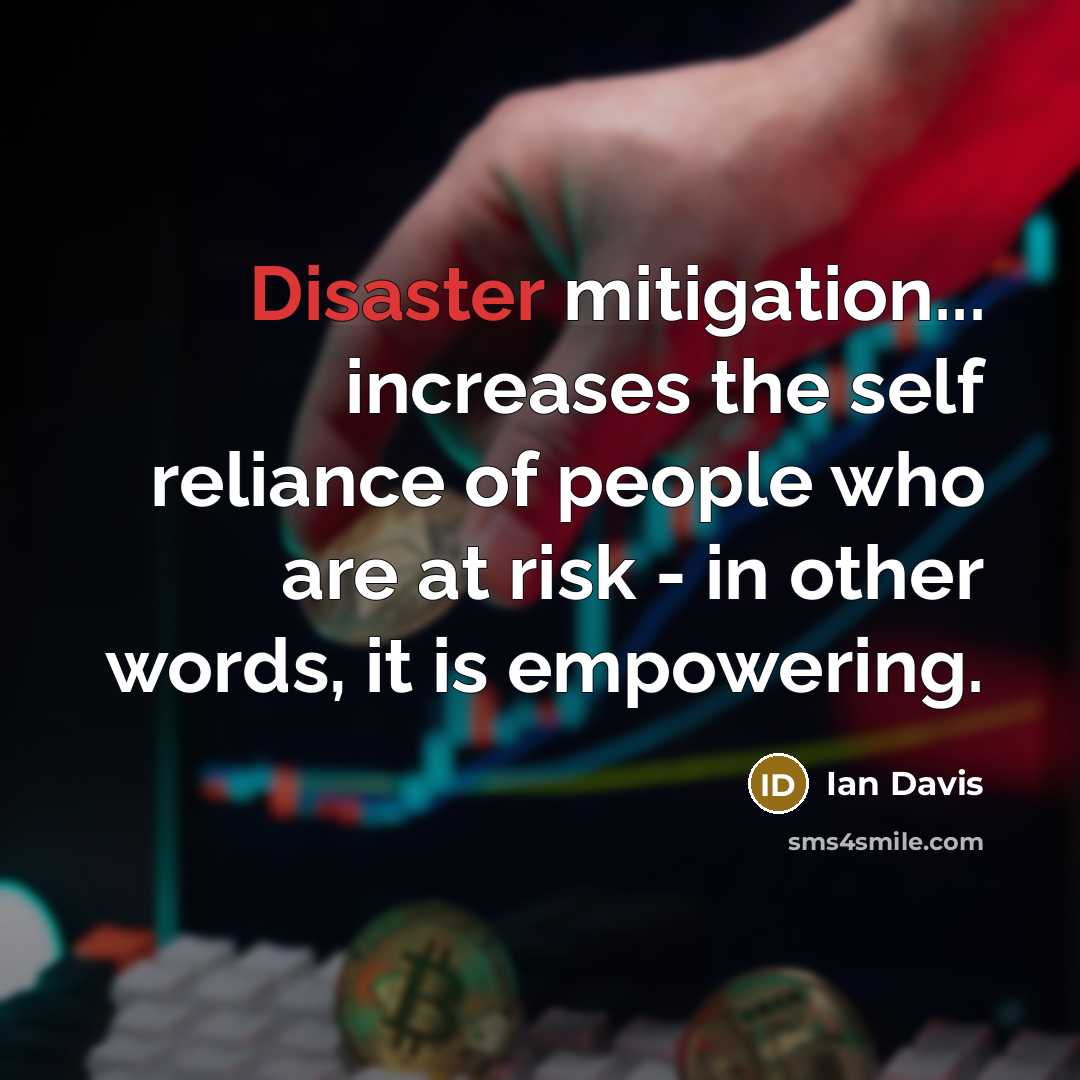 “Disaster mitigation... increases the self reliance of people who are at risk - in other words, it is empowering.” quote by Ian Davis