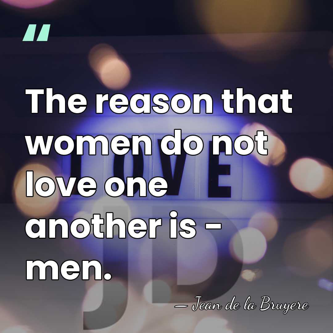 The reason that women do not love one another is - men. - Jean de la Bruyere