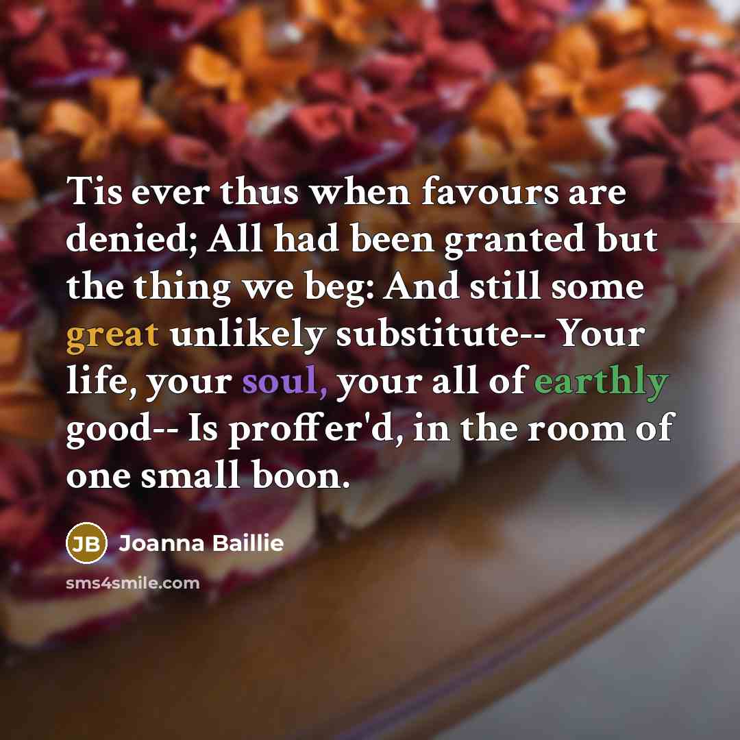 “Tis ever thus when favours are denied; All had been…” quote by Joanna Baillie