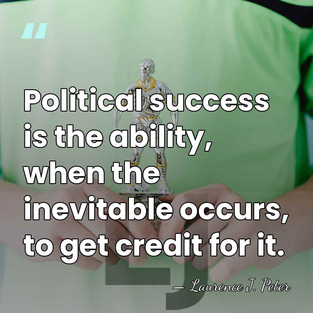Political success is the ability, when the inevitable occurs, to get credit&hellip; - Laurence J. Peter