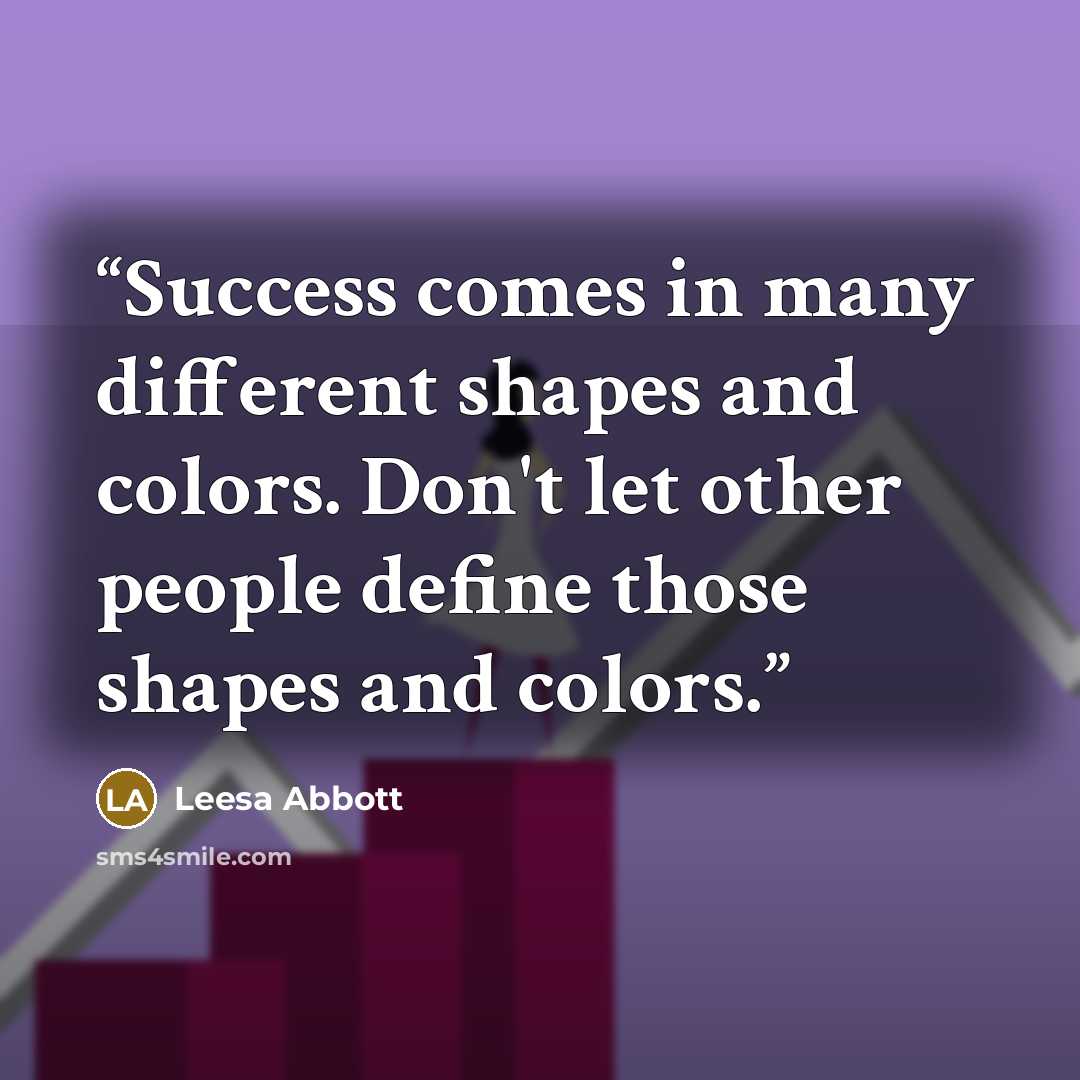 “Success comes in many different shapes and colors. Don't let other people define those shapes and colors.” quote by Leesa Abbott