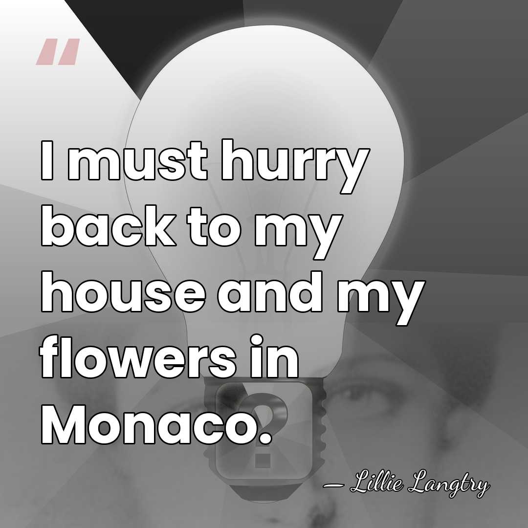 I must hurry back to my house and my flowers in Monaco. - Lillie Langtry