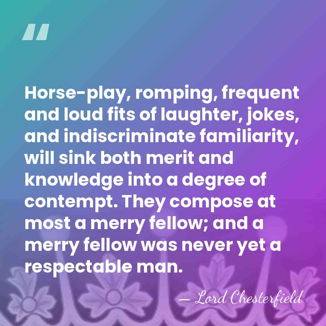 Horse-play, romping, frequent and loud fits of laughter, jokes, and indiscriminate familiarity,&hellip; - Lord Chesterfield