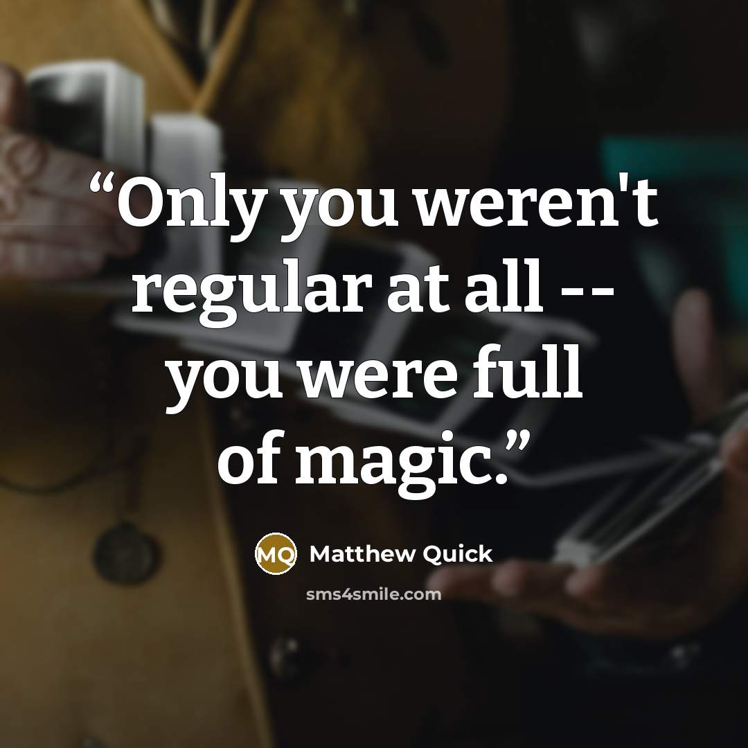 “Only you weren't regular at all -- you were full of magic.” quote by Matthew Quick