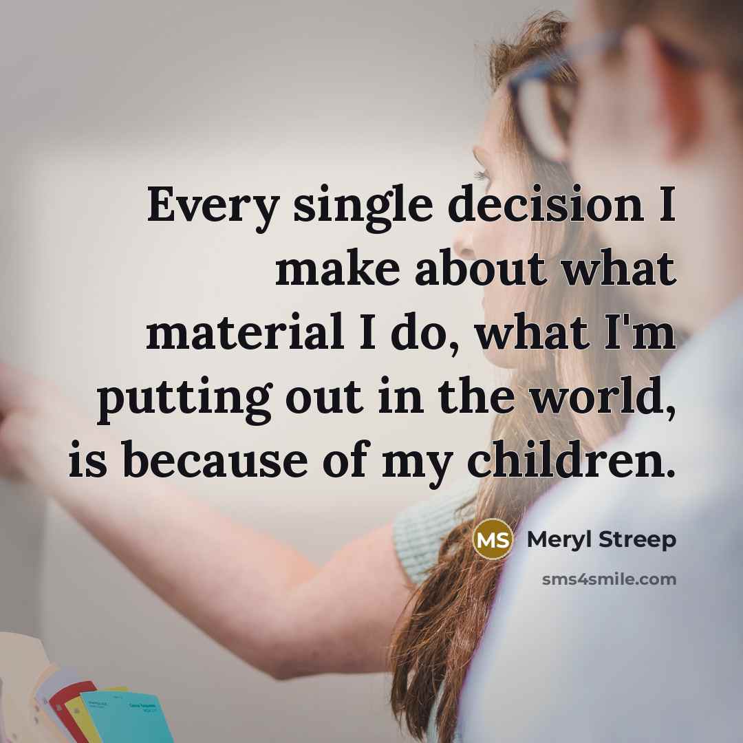 “Every single decision I make about what material I do,…” quote by Meryl Streep