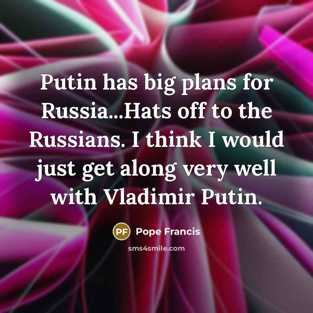“Putin has big plans for Russia...Hats off to the Russians.…” quote by Pope Francis