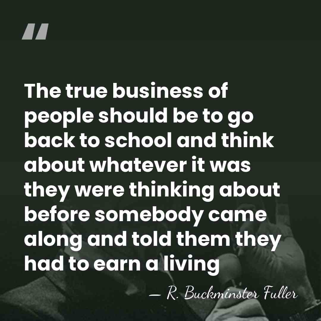 The true business of people should be to go back to school&hellip; - R. Buckminster Fuller