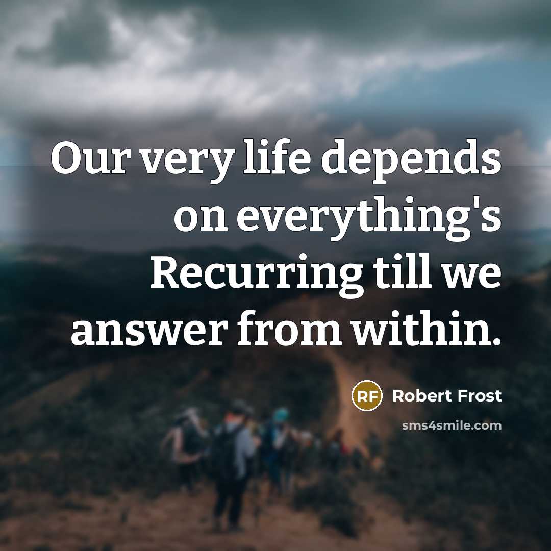 “Our very life depends on everything's Recurring till we answer…” quote by Robert Frost