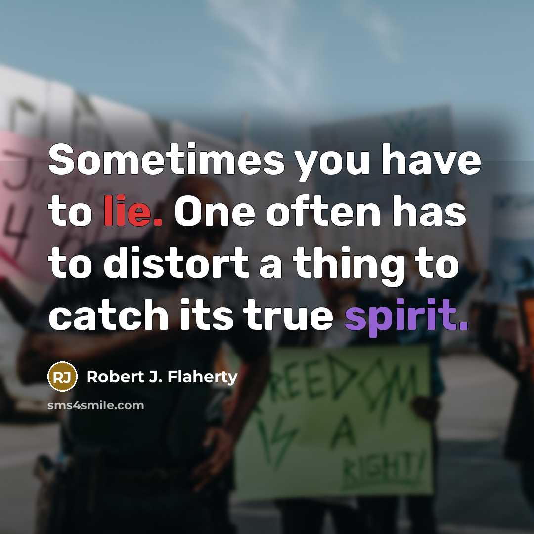 “Sometimes you have to lie. One often has to distort a thing to catch its true spirit.” quote by Robert J. Flaherty