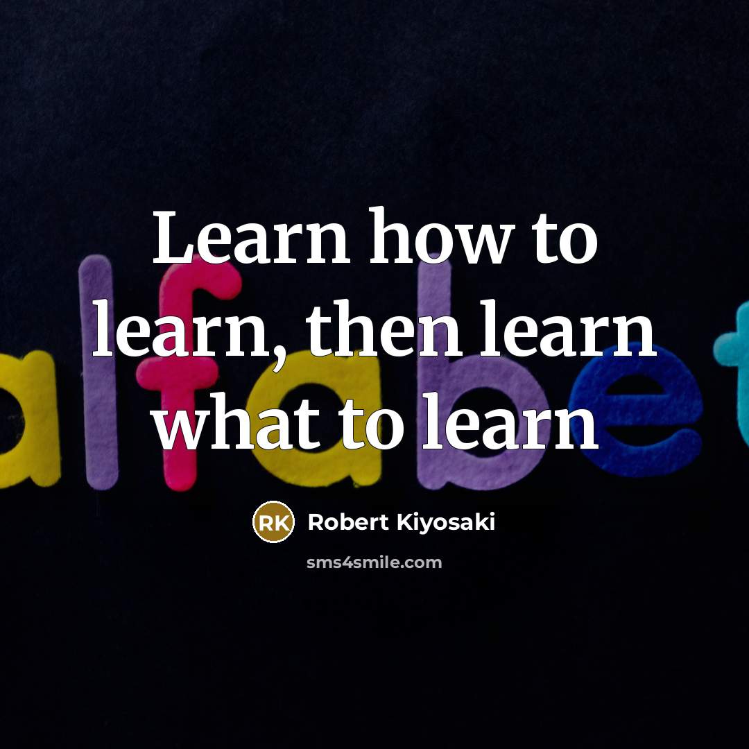 “Learn how to learn, then learn what to learn…” quote by Robert Kiyosaki