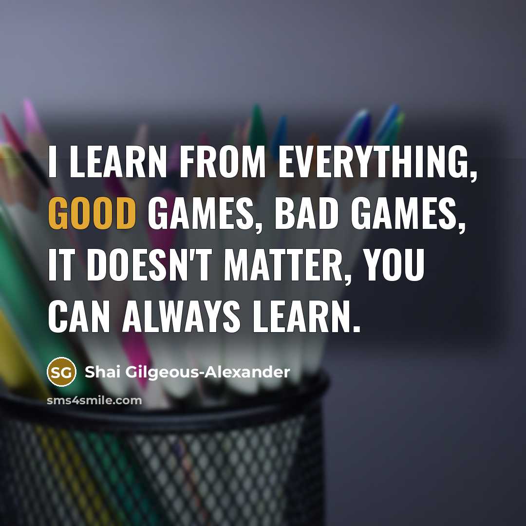 “I learn from everything, good games, bad games, it doesn't…” quote by Shai Gilgeous-Alexander