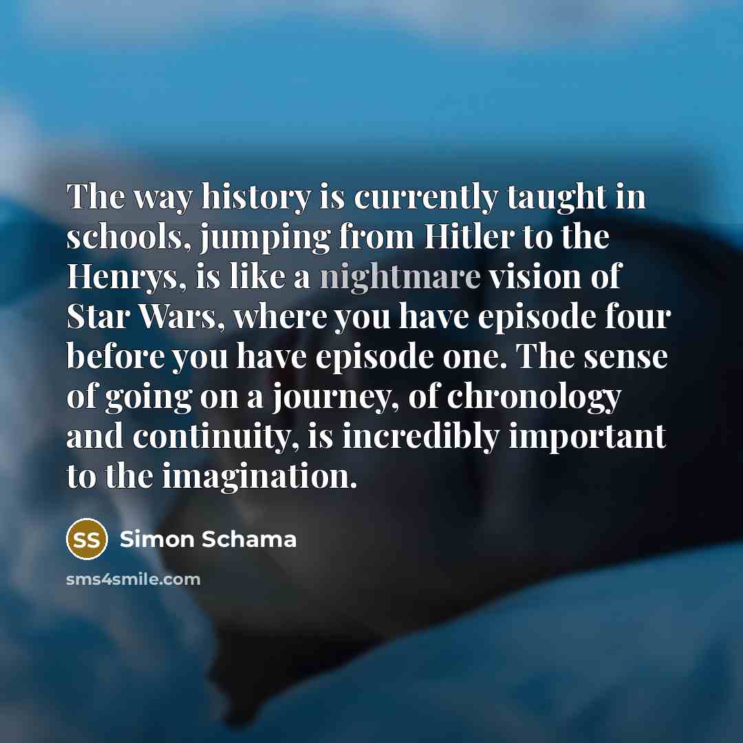 “The way history is currently taught in schools, jumping from…” quote by Simon Schama