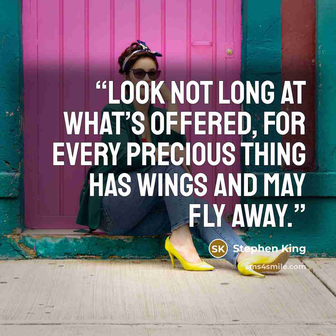 “Look not long at what’s offered, for every precious thing has wings and may fly away.” quote by Stephen King