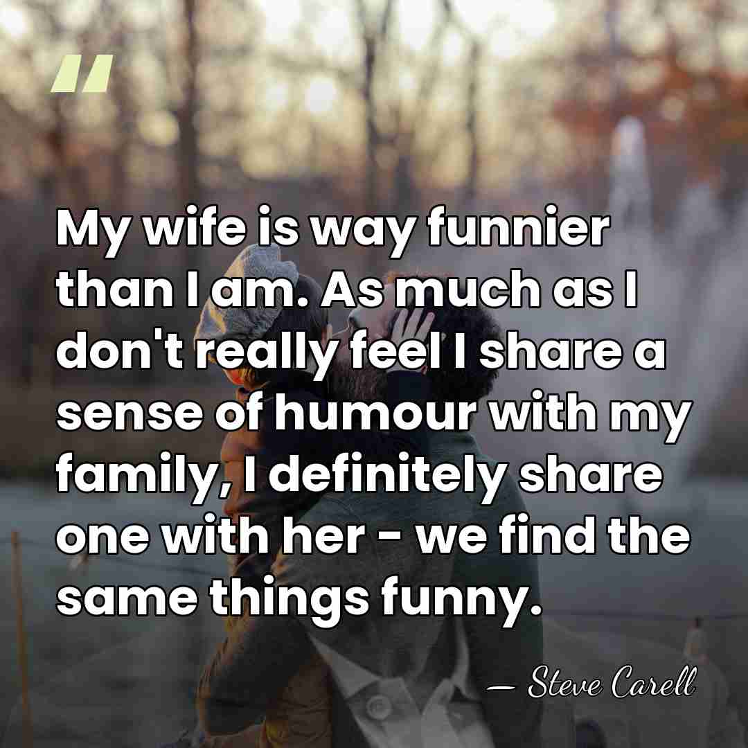 My wife is way funnier than I am. As much as I&hellip; - Steve Carell