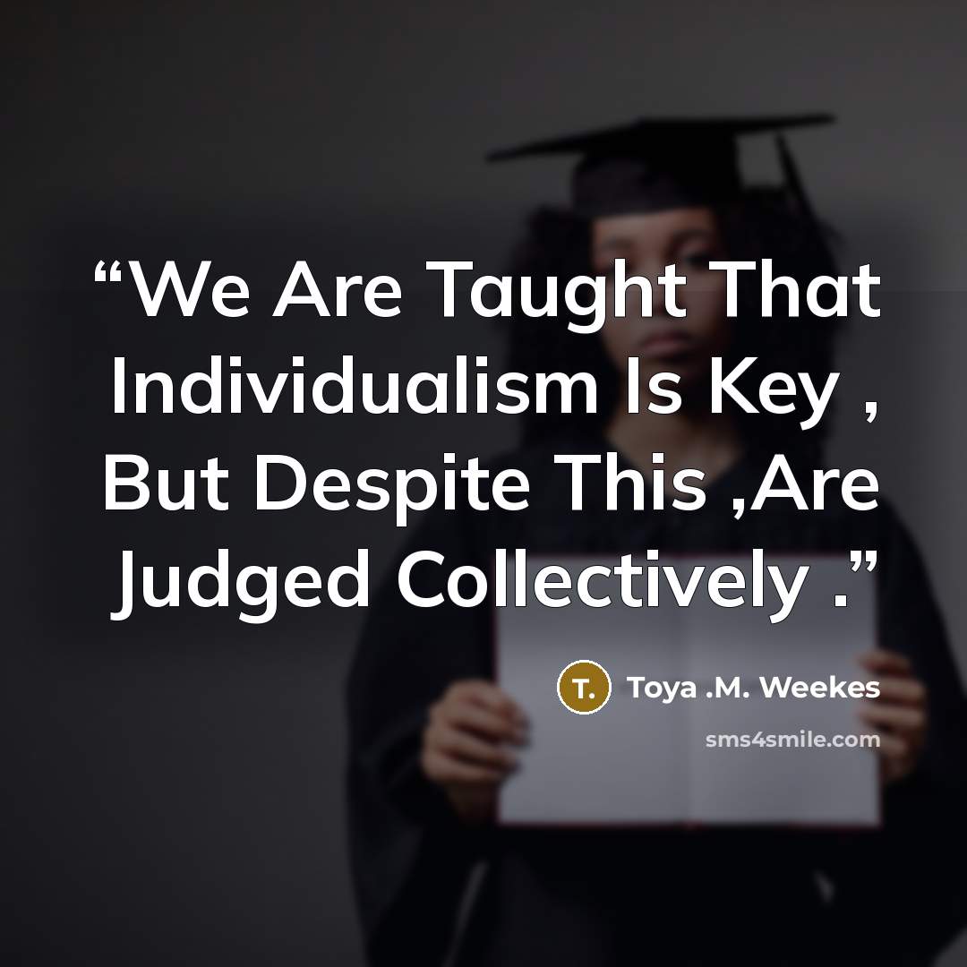 “We Are Taught That Individualism Is Key , But Despite This ,Are Judged Collectively .” quote by Toya .M. Weekes