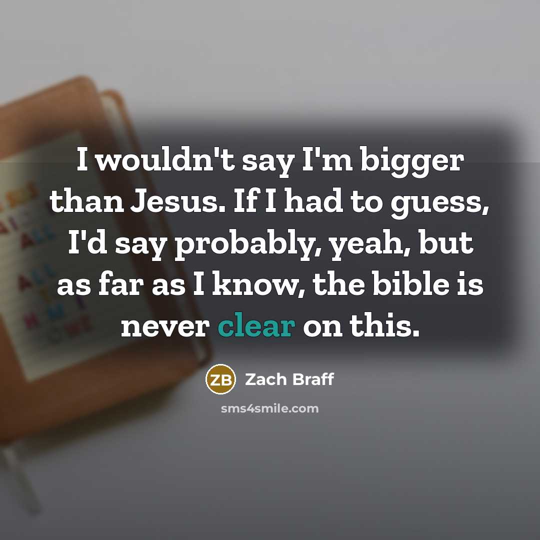 “I wouldn't say I'm bigger than Jesus. If I had to guess, I'd say probably, yeah, but as far as I know, the bible is never clear on this.” quote by Zach Braff