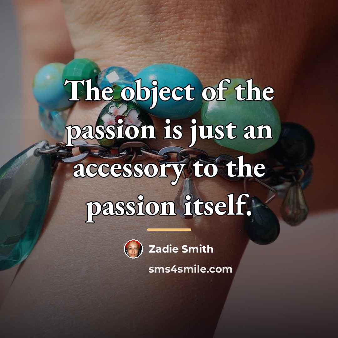 “The object of the passion is just an accessory to…” quote by Zadie Smith