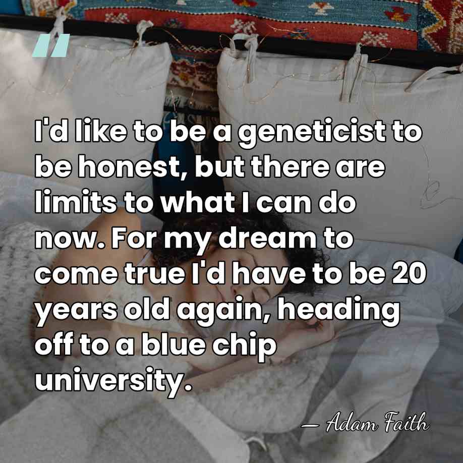 I'd like to be a geneticist to be honest, but there are&hellip; - Adam Faith
