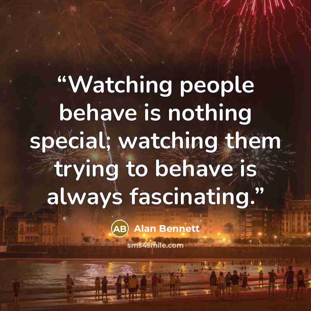“Watching people behave is nothing special; watching them trying to behave is always fascinating.” quote by Alan Bennett